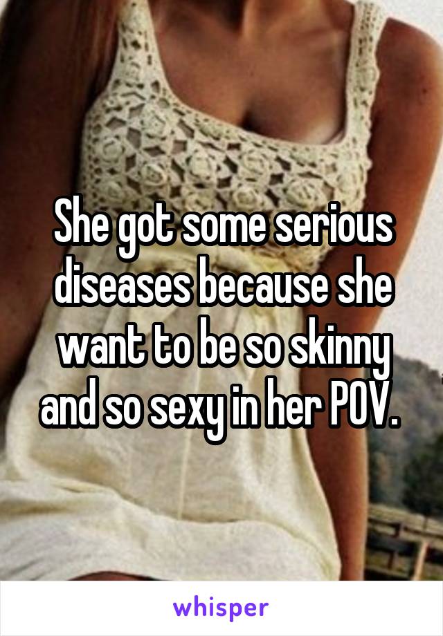 She got some serious diseases because she want to be so skinny and so sexy in her POV. 