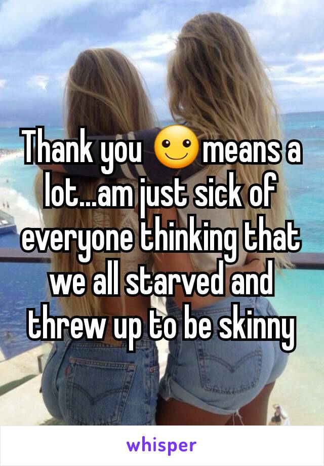Thank you ☺means a lot...am just sick of everyone thinking that we all starved and threw up to be skinny