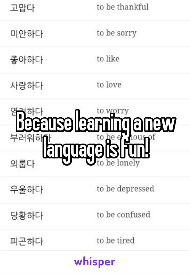 Because learning a new language is fun!