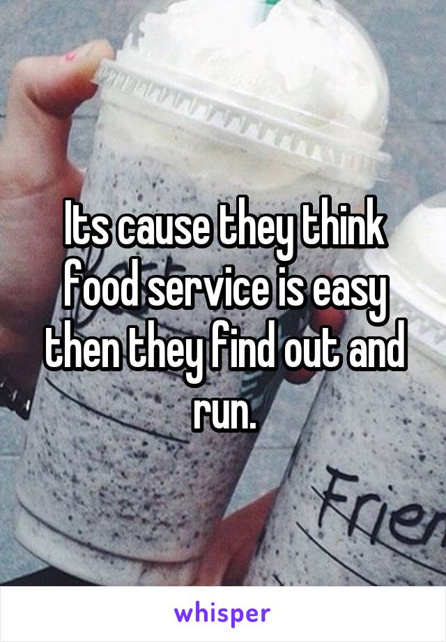 Its cause they think food service is easy then they find out and run.
