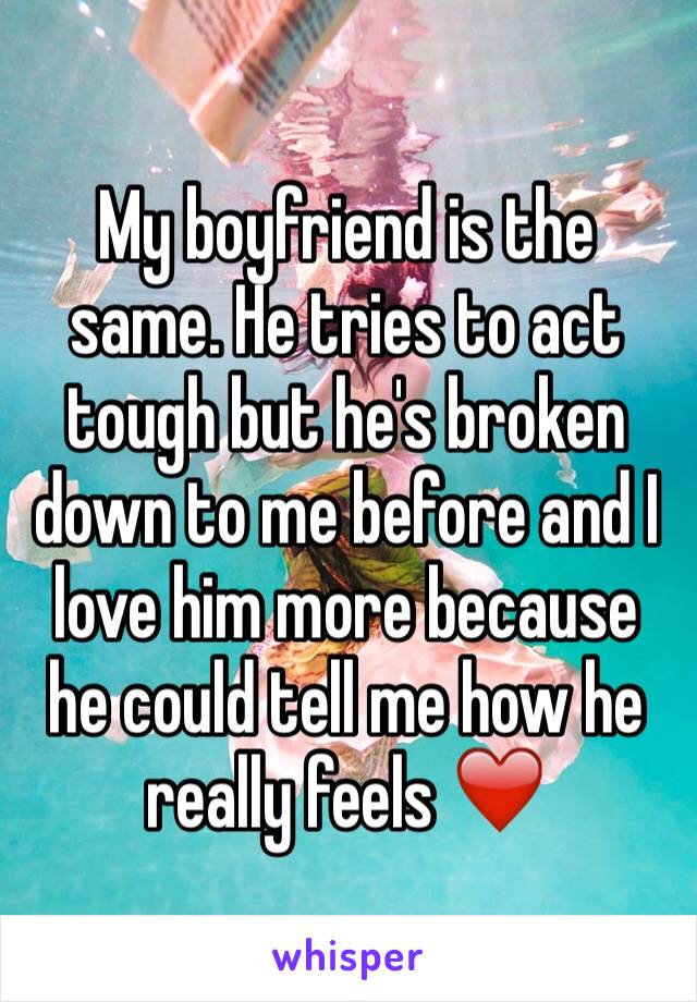 My boyfriend is the same. He tries to act tough but he's broken down to me before and I love him more because he could tell me how he really feels ❤️ 