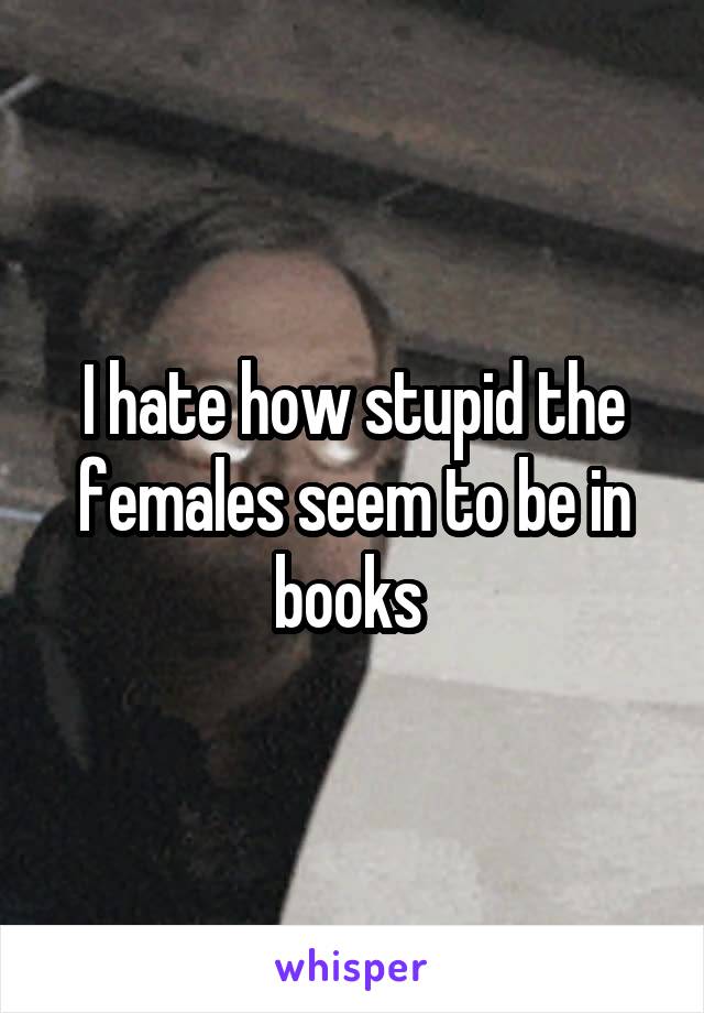 I hate how stupid the females seem to be in books 