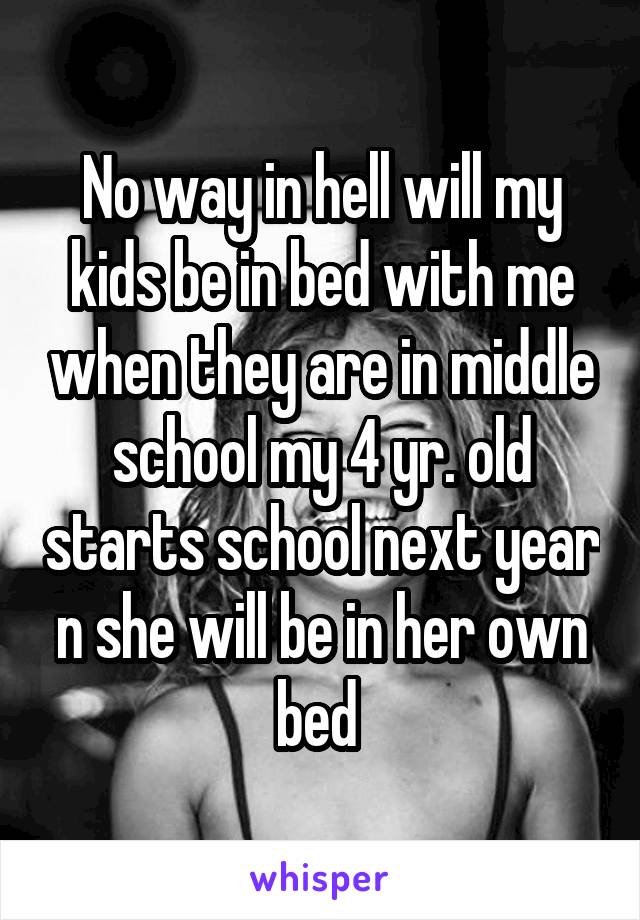 No way in hell will my kids be in bed with me when they are in middle school my 4 yr. old starts school next year n she will be in her own bed 