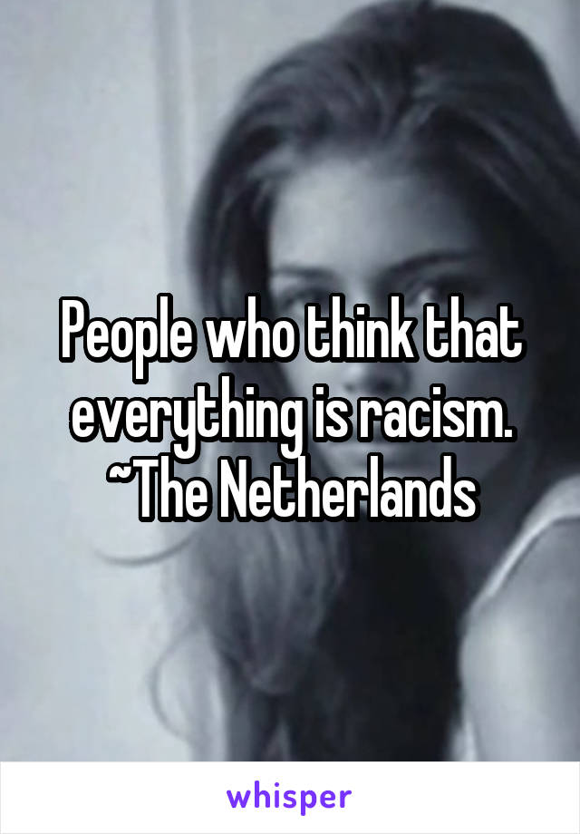 People who think that everything is racism.
~The Netherlands