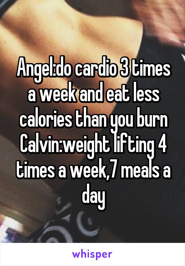 Angel:do cardio 3 times a week and eat less calories than you burn
Calvin:weight lifting 4 times a week,7 meals a day