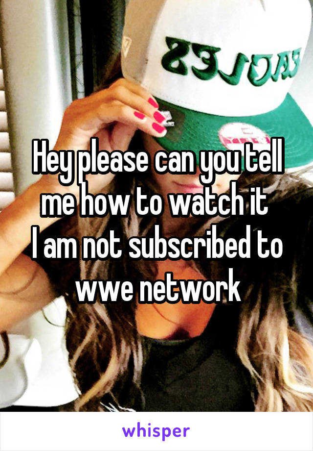 Hey please can you tell me how to watch it 
I am not subscribed to wwe network