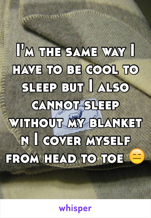 I'm the same way I have to be cool to sleep but I also cannot sleep without my blanket n I cover myself from head to toe 😑