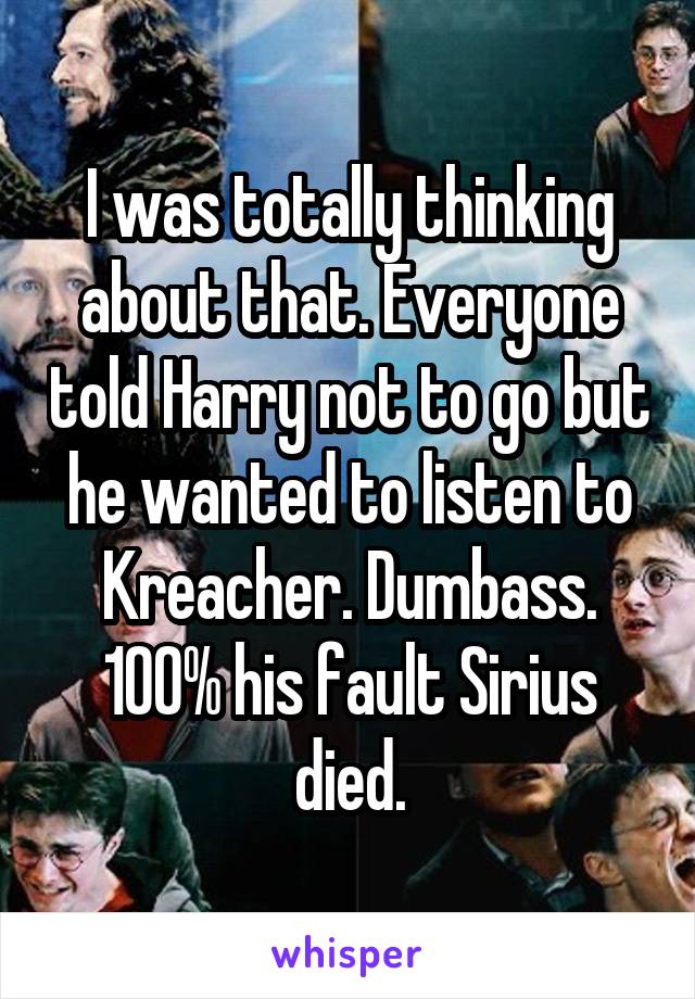 I was totally thinking about that. Everyone told Harry not to go but he wanted to listen to Kreacher. Dumbass. 100% his fault Sirius died.