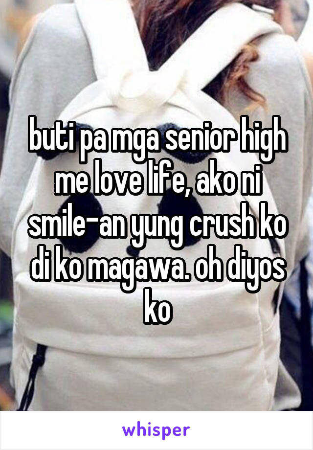 buti pa mga senior high me love life, ako ni smile-an yung crush ko di ko magawa. oh diyos ko