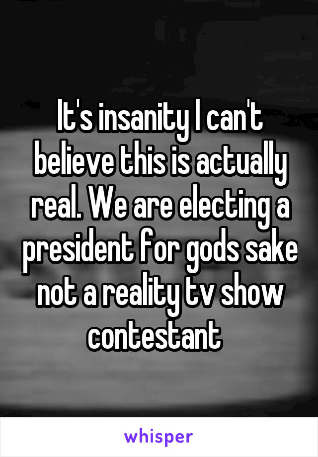 It's insanity I can't believe this is actually real. We are electing a president for gods sake not a reality tv show contestant  