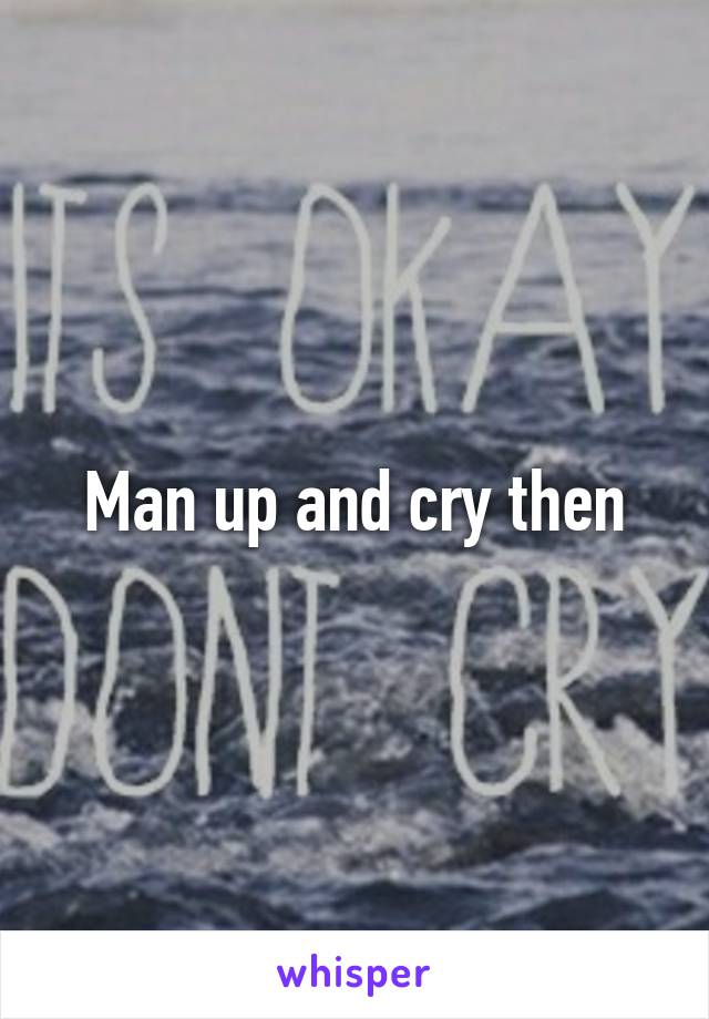 Man up and cry then