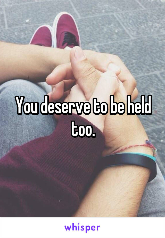 You deserve to be held too.