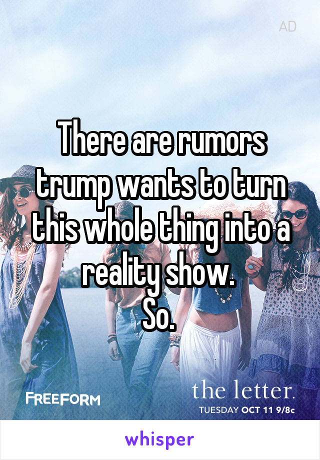 There are rumors trump wants to turn this whole thing into a reality show. 
So. 