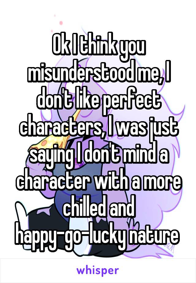 Ok I think you misunderstood me, I don't like perfect characters, I was just saying I don't mind a character with a more chilled and happy-go-lucky nature 