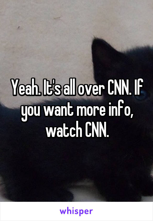 Yeah. It's all over CNN. If you want more info, watch CNN.