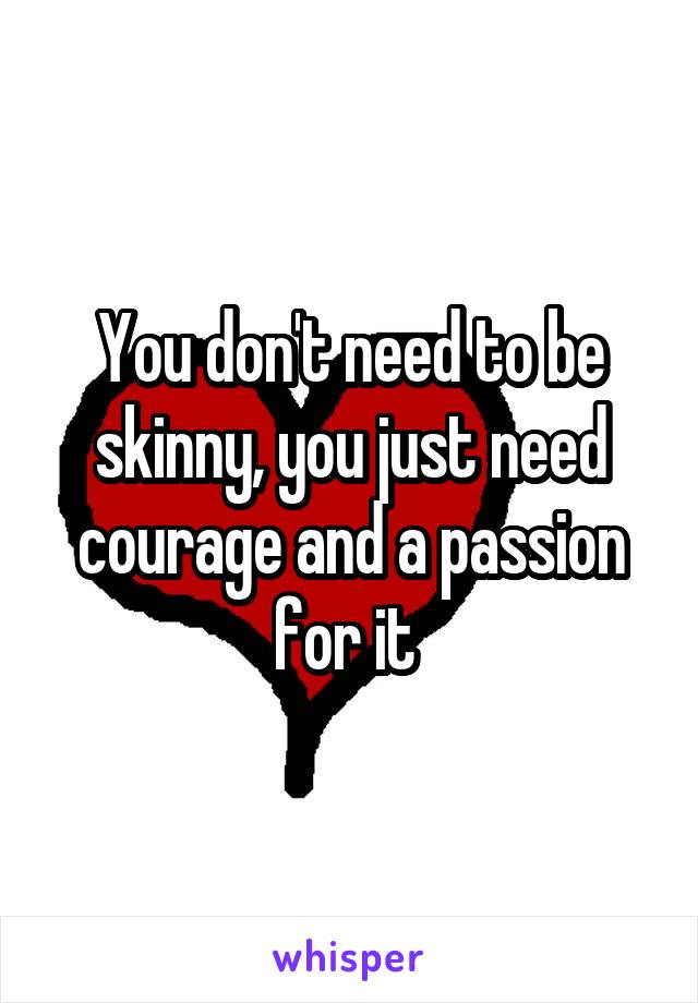 You don't need to be skinny, you just need courage and a passion for it 