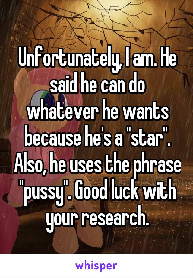 Unfortunately, I am. He said he can do whatever he wants because he's a "star". Also, he uses the phrase "pussy". Good luck with your research.