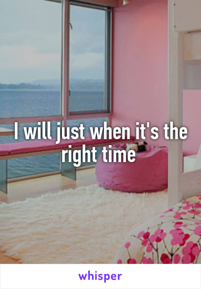 I will just when it's the right time 