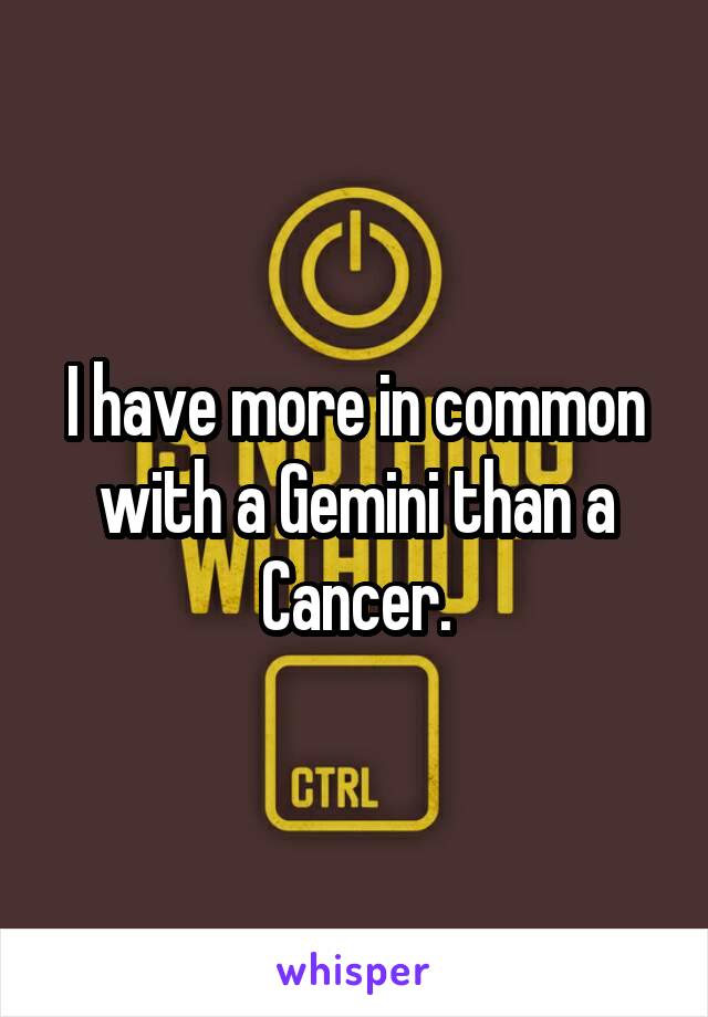 I have more in common with a Gemini than a Cancer.