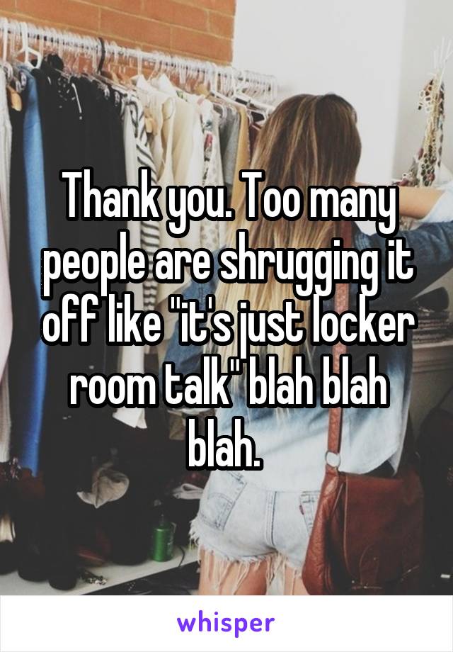Thank you. Too many people are shrugging it off like "it's just locker room talk" blah blah blah. 