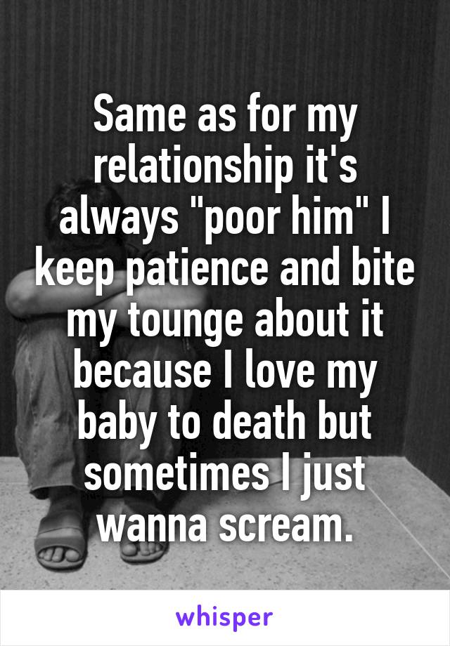 Same as for my relationship it's always "poor him" I keep patience and bite my tounge about it because I love my baby to death but sometimes I just wanna scream.