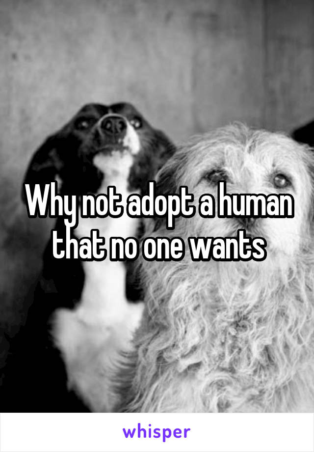 Why not adopt a human that no one wants