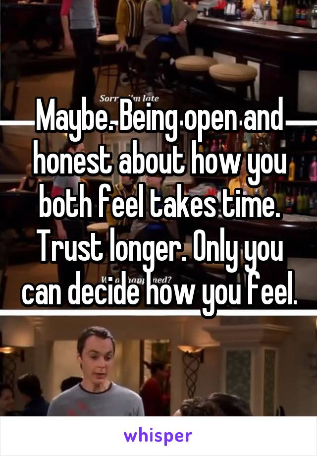 Maybe. Being open and honest about how you both feel takes time. Trust longer. Only you can decide how you feel. 