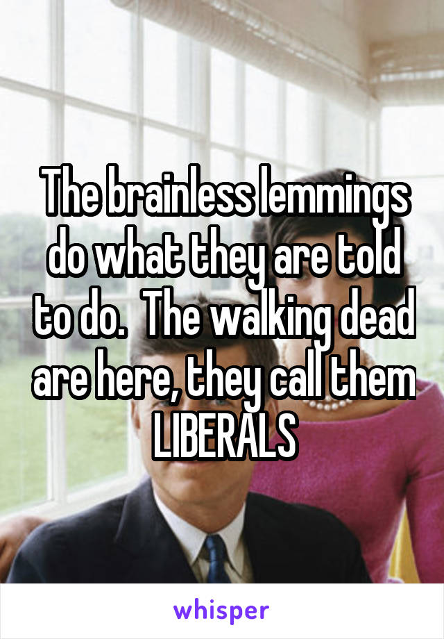 The brainless lemmings do what they are told to do.  The walking dead are here, they call them
LIBERALS