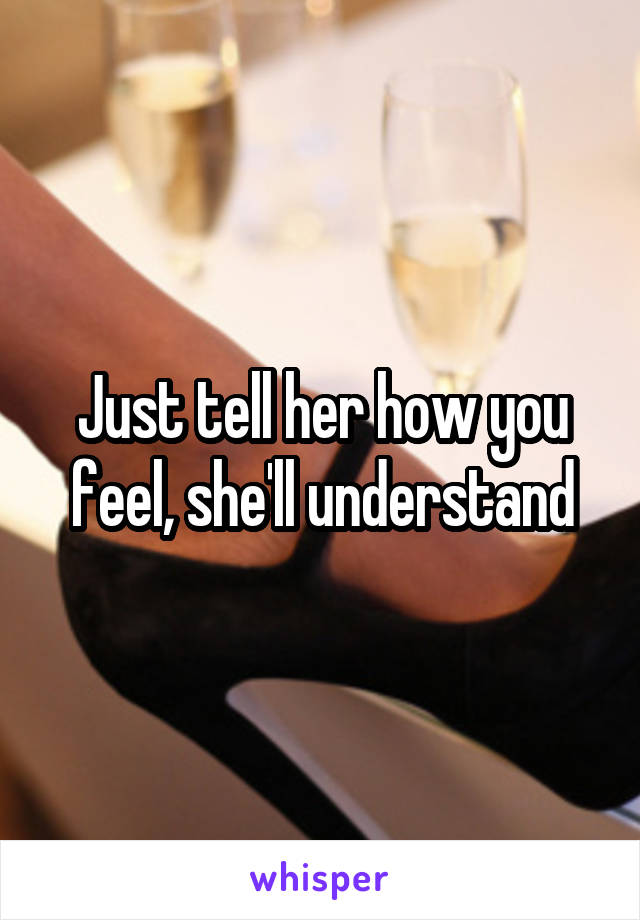 Just tell her how you feel, she'll understand