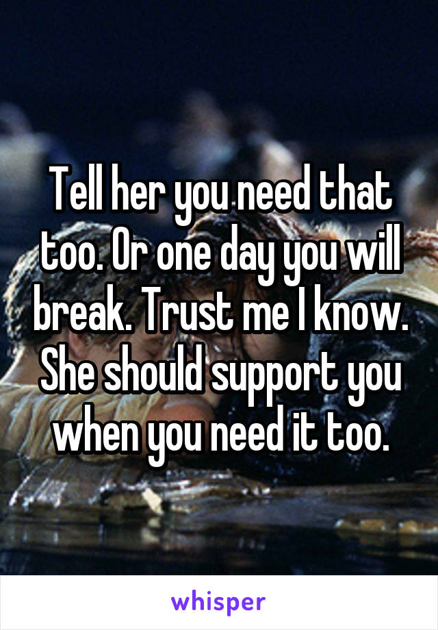 Tell her you need that too. Or one day you will break. Trust me I know. She should support you when you need it too.