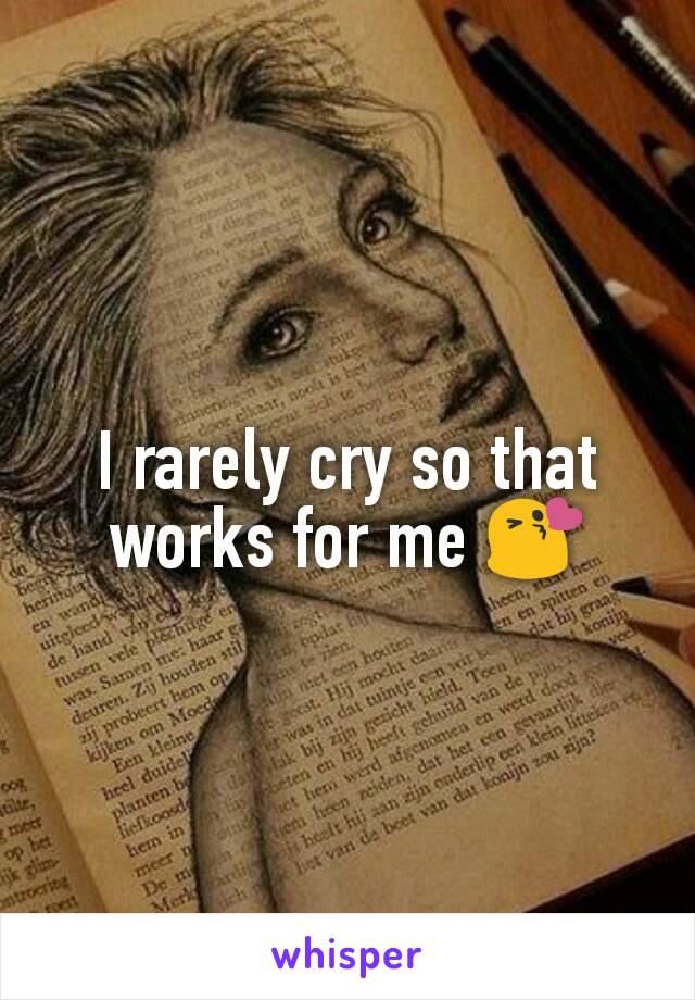 I rarely cry so that works for me 😘