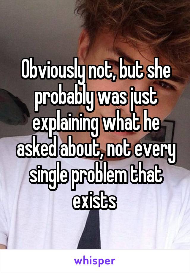 Obviously not, but she probably was just explaining what he asked about, not every single problem that exists 