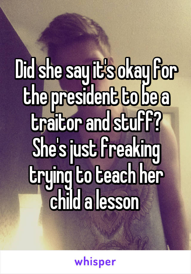 Did she say it's okay for the president to be a traitor and stuff? She's just freaking trying to teach her child a lesson 