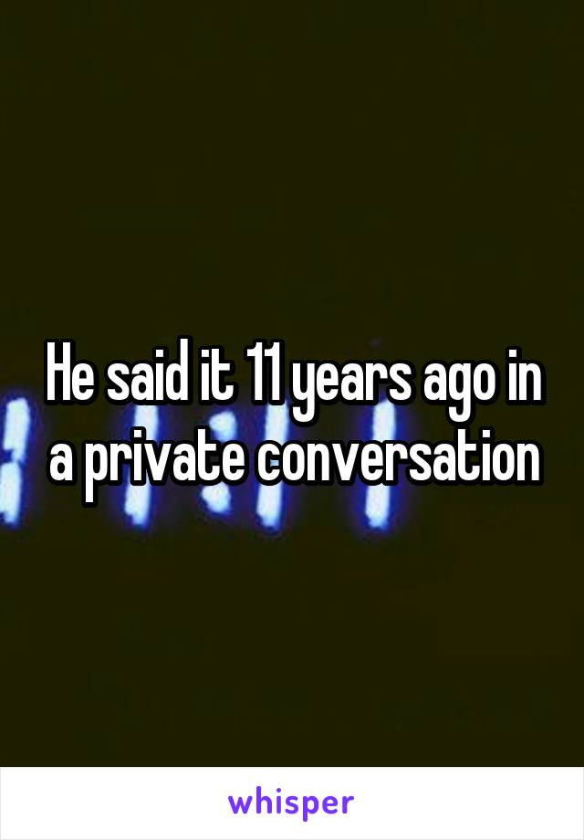 He said it 11 years ago in a private conversation