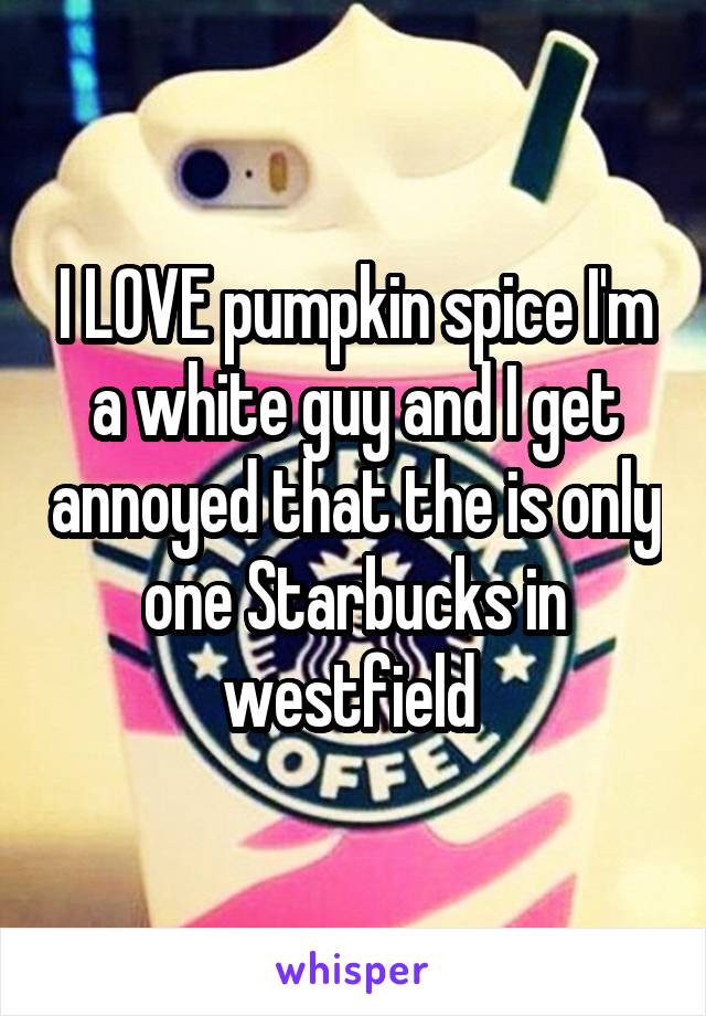 I LOVE pumpkin spice I'm a white guy and I get annoyed that the is only one Starbucks in westfield 
