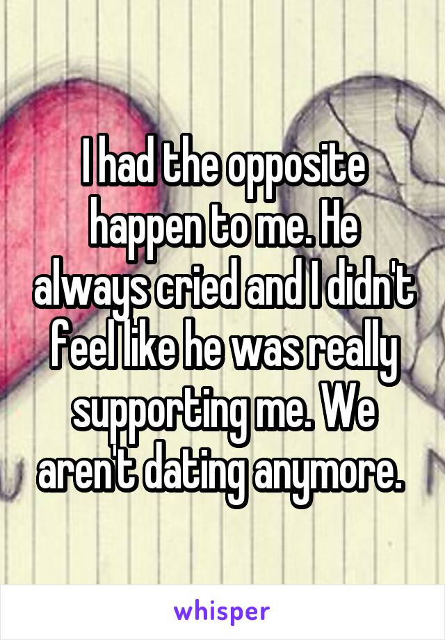 I had the opposite happen to me. He always cried and I didn't feel like he was really supporting me. We aren't dating anymore. 