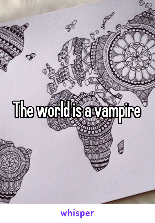 The world is a vampire 