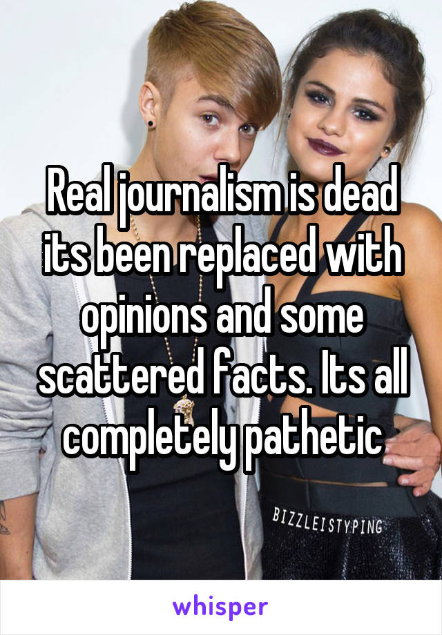 Real journalism is dead its been replaced with opinions and some scattered facts. Its all completely pathetic