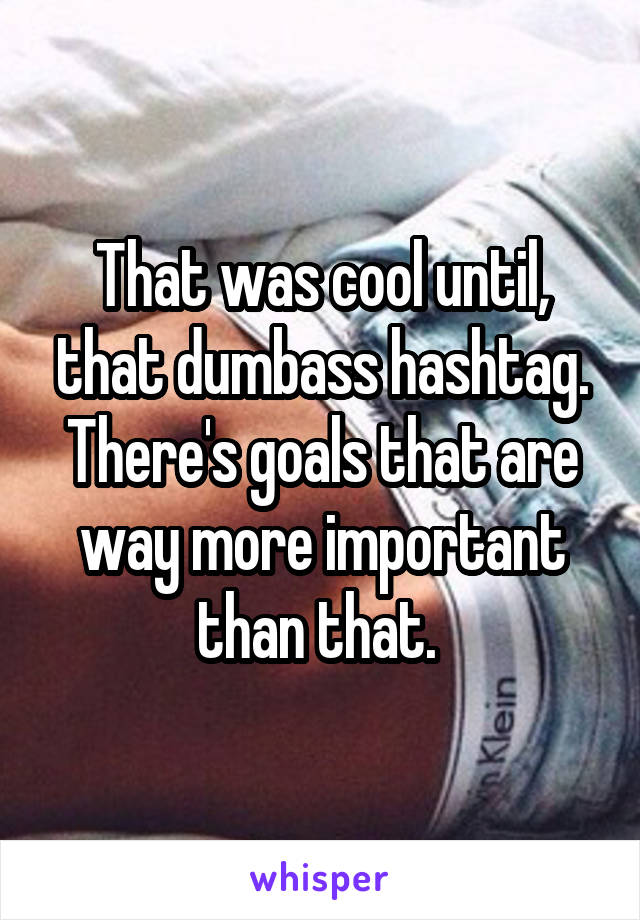 That was cool until, that dumbass hashtag. There's goals that are way more important than that. 