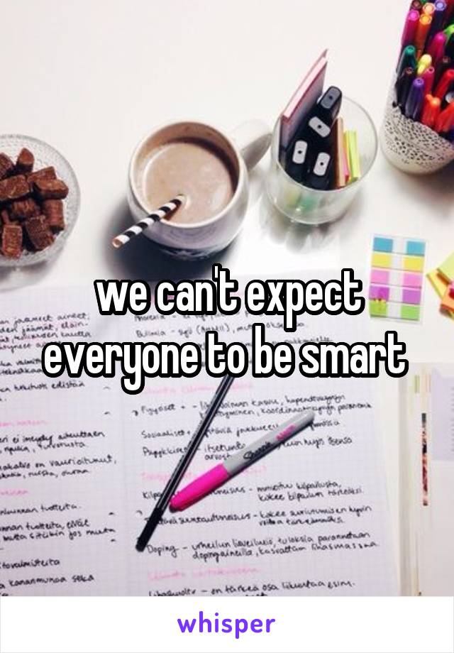 we can't expect everyone to be smart 