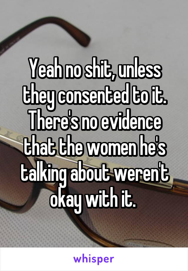 Yeah no shit, unless they consented to it. There's no evidence that the women he's talking about weren't okay with it. 