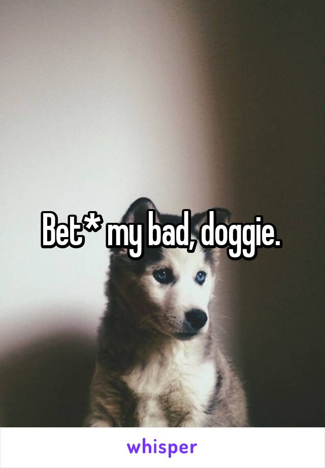 Bet* my bad, doggie. 