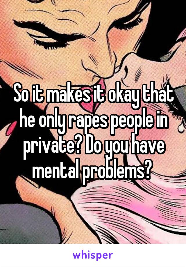 So it makes it okay that he only rapes people in private? Do you have mental problems? 