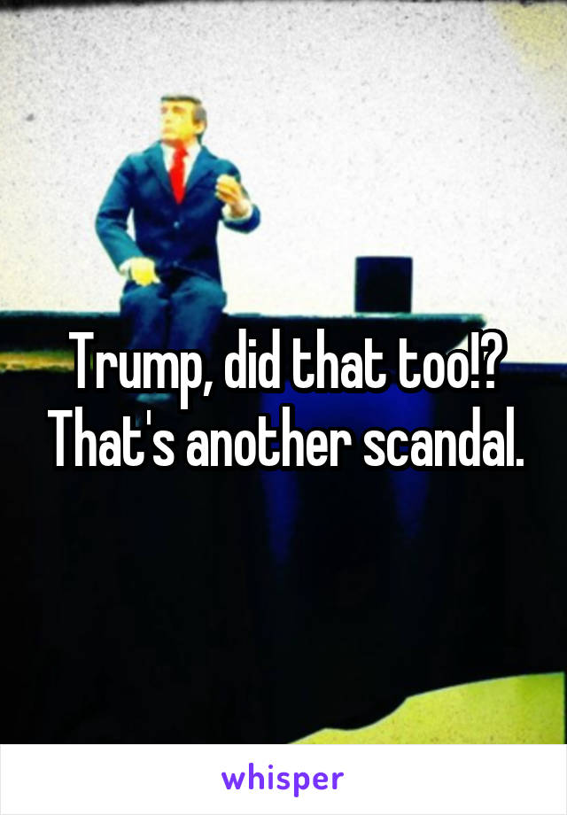 Trump, did that too!? That's another scandal.