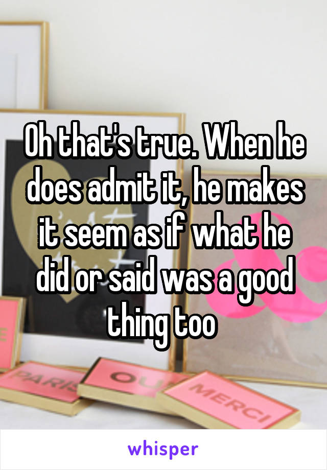 Oh that's true. When he does admit it, he makes it seem as if what he did or said was a good thing too 