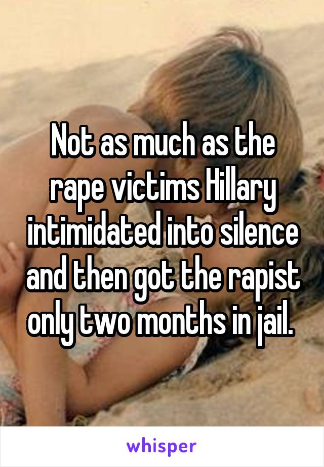 Not as much as the rape victims Hillary intimidated into silence and then got the rapist only two months in jail. 