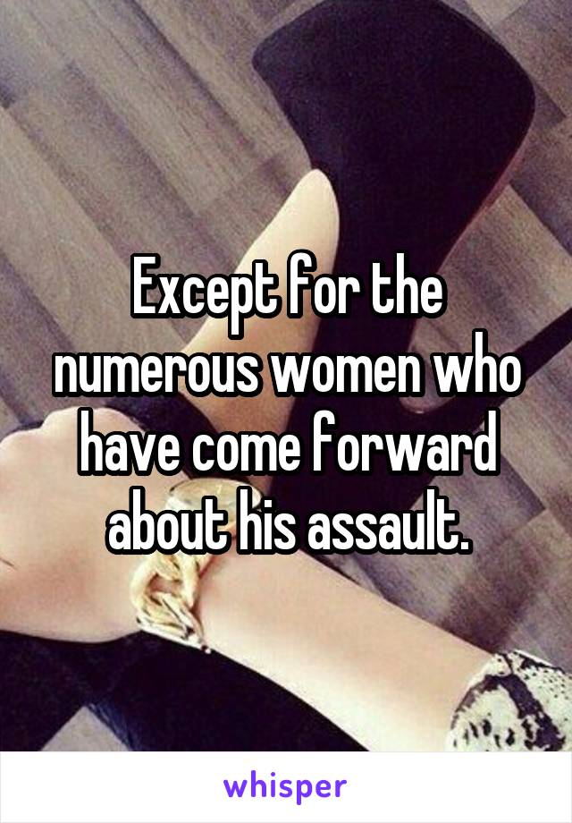 Except for the numerous women who have come forward about his assault.