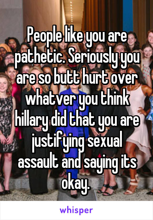 People like you are pathetic. Seriously you are so butt hurt over whatver you think hillary did that you are justifying sexual assault and saying its okay. 