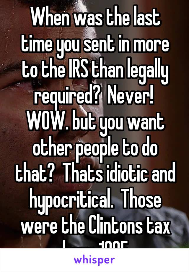 When was the last time you sent in more to the IRS than legally required?  Never!  WOW. but you want other people to do that?  Thats idiotic and hypocritical.  Those were the Clintons tax laws 1995