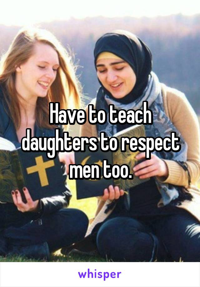 Have to teach daughters to respect men too.